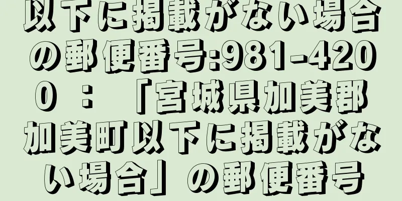 以下に掲載がない場合の郵便番号:981-4200 ： 「宮城県加美郡加美町以下に掲載がない場合」の郵便番号