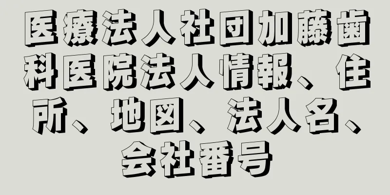 医療法人社団加藤歯科医院法人情報、住所、地図、法人名、会社番号