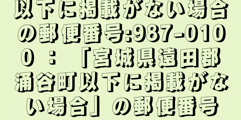 以下に掲載がない場合の郵便番号:987-0100 ： 「宮城県遠田郡涌谷町以下に掲載がない場合」の郵便番号