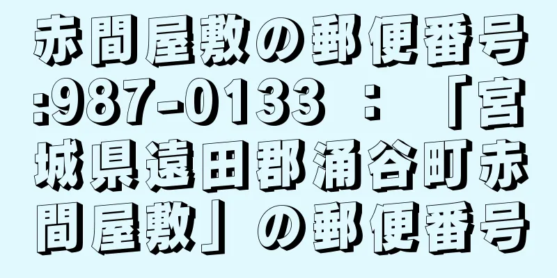 赤間屋敷の郵便番号:987-0133 ： 「宮城県遠田郡涌谷町赤間屋敷」の郵便番号