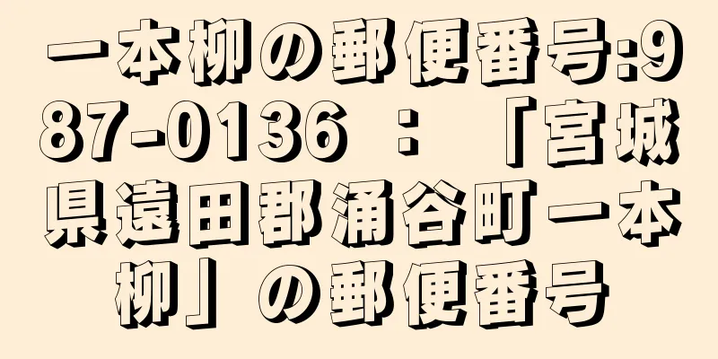 一本柳の郵便番号:987-0136 ： 「宮城県遠田郡涌谷町一本柳」の郵便番号