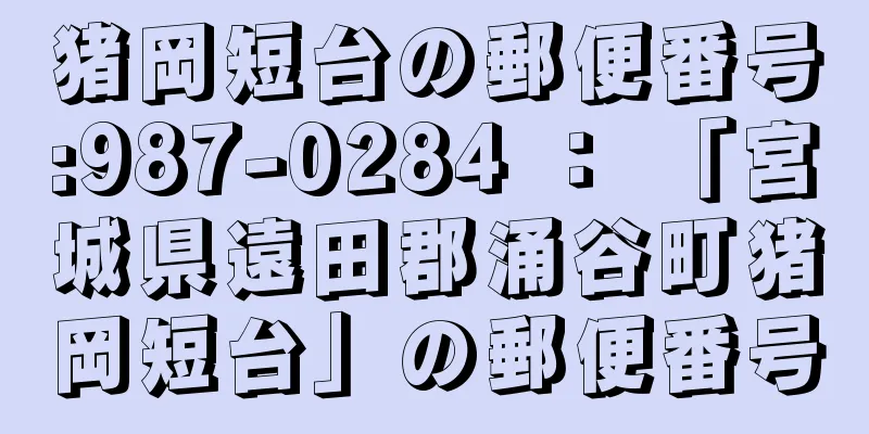 猪岡短台の郵便番号:987-0284 ： 「宮城県遠田郡涌谷町猪岡短台」の郵便番号