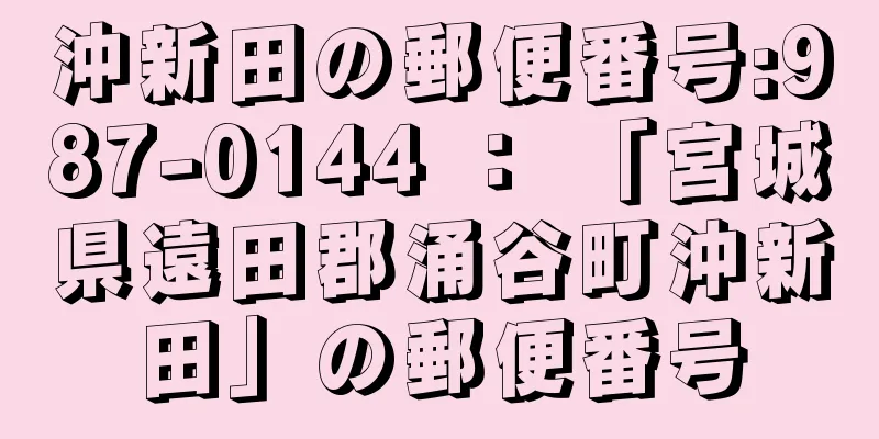 沖新田の郵便番号:987-0144 ： 「宮城県遠田郡涌谷町沖新田」の郵便番号