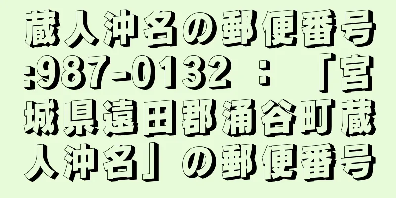 蔵人沖名の郵便番号:987-0132 ： 「宮城県遠田郡涌谷町蔵人沖名」の郵便番号