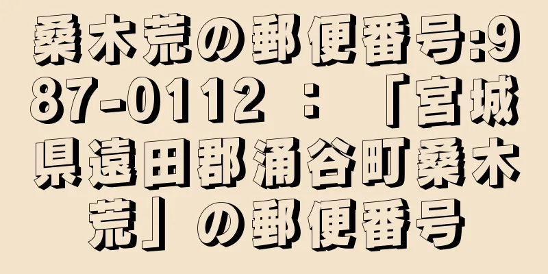 桑木荒の郵便番号:987-0112 ： 「宮城県遠田郡涌谷町桑木荒」の郵便番号