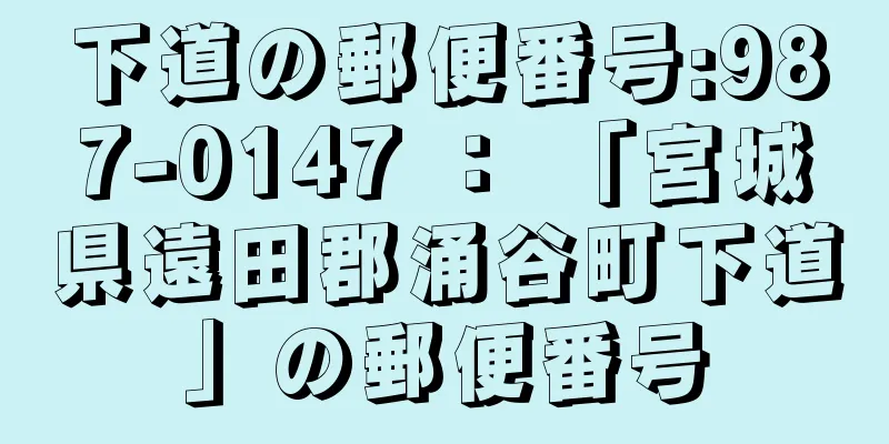 下道の郵便番号:987-0147 ： 「宮城県遠田郡涌谷町下道」の郵便番号