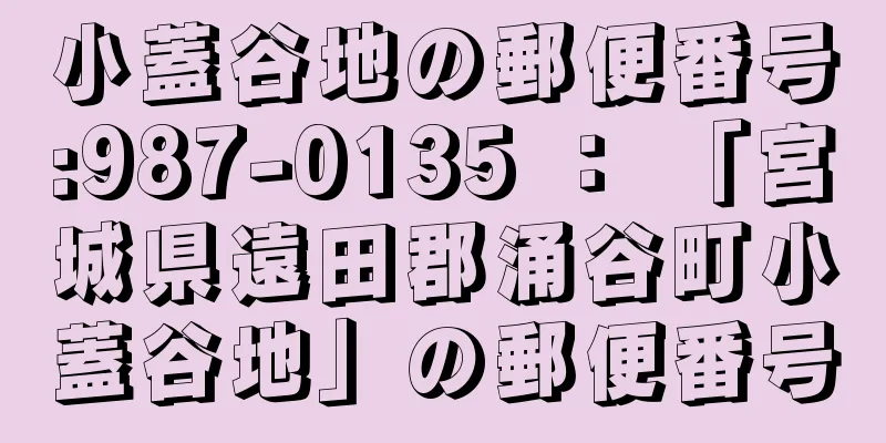 小蓋谷地の郵便番号:987-0135 ： 「宮城県遠田郡涌谷町小蓋谷地」の郵便番号