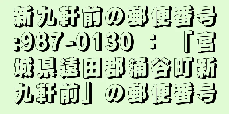 新九軒前の郵便番号:987-0130 ： 「宮城県遠田郡涌谷町新九軒前」の郵便番号