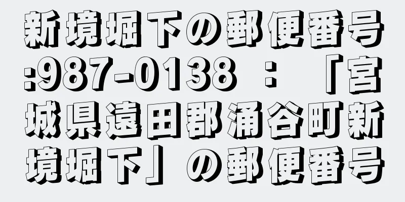 新境堀下の郵便番号:987-0138 ： 「宮城県遠田郡涌谷町新境堀下」の郵便番号