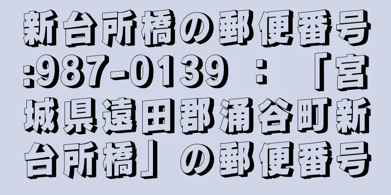 新台所橋の郵便番号:987-0139 ： 「宮城県遠田郡涌谷町新台所橋」の郵便番号