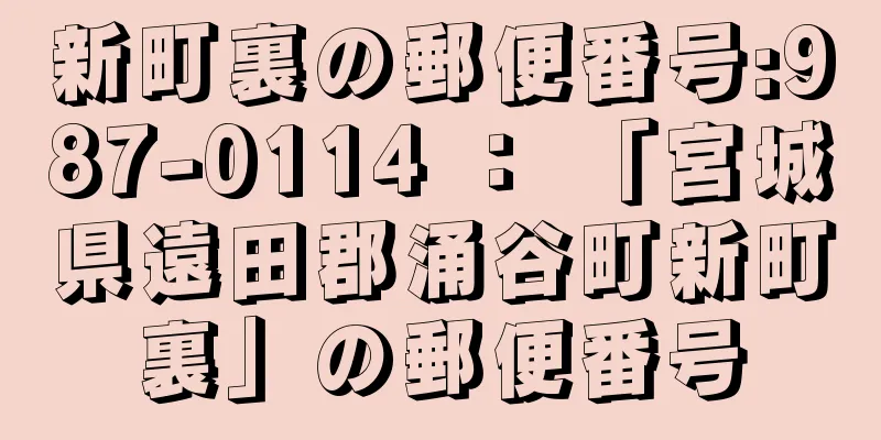 新町裏の郵便番号:987-0114 ： 「宮城県遠田郡涌谷町新町裏」の郵便番号