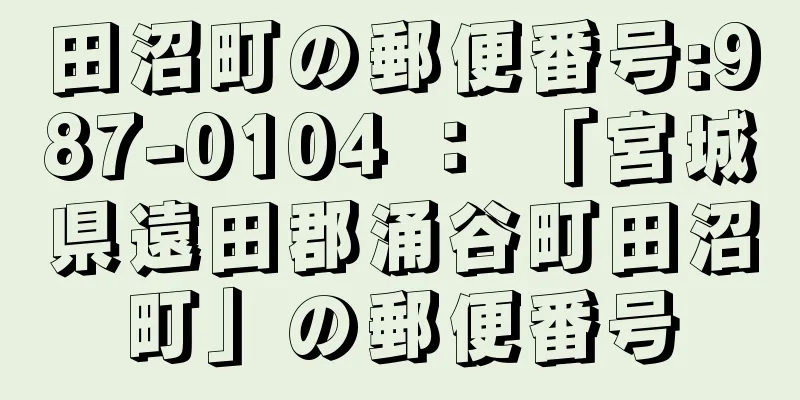 田沼町の郵便番号:987-0104 ： 「宮城県遠田郡涌谷町田沼町」の郵便番号