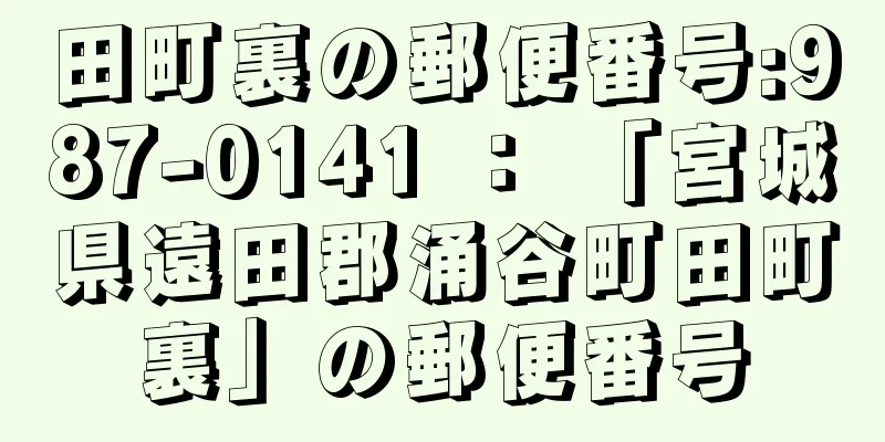 田町裏の郵便番号:987-0141 ： 「宮城県遠田郡涌谷町田町裏」の郵便番号