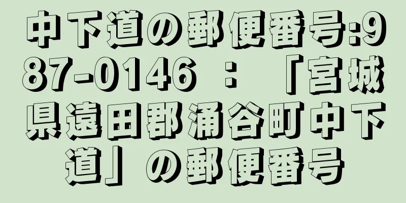 中下道の郵便番号:987-0146 ： 「宮城県遠田郡涌谷町中下道」の郵便番号