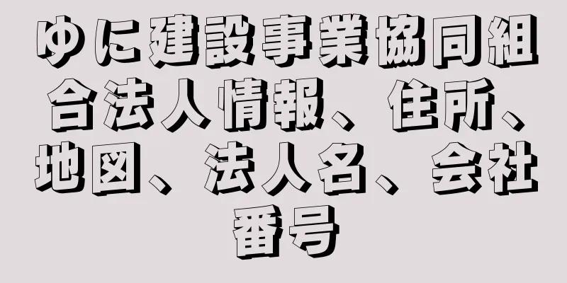 ゆに建設事業協同組合法人情報、住所、地図、法人名、会社番号