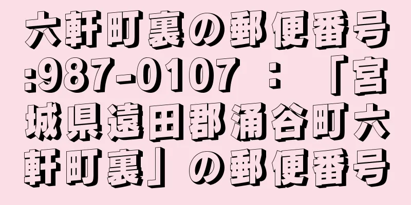 六軒町裏の郵便番号:987-0107 ： 「宮城県遠田郡涌谷町六軒町裏」の郵便番号