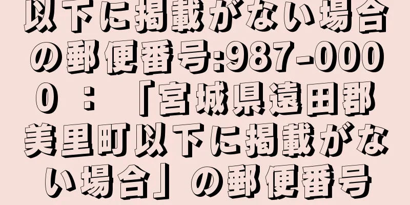 以下に掲載がない場合の郵便番号:987-0000 ： 「宮城県遠田郡美里町以下に掲載がない場合」の郵便番号