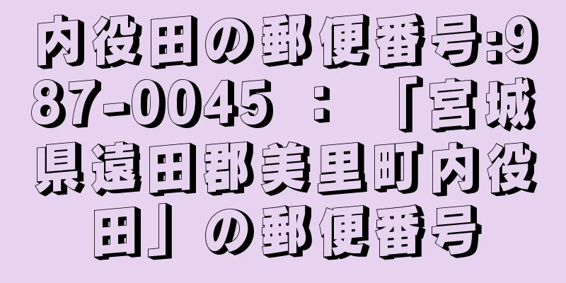 内役田の郵便番号:987-0045 ： 「宮城県遠田郡美里町内役田」の郵便番号