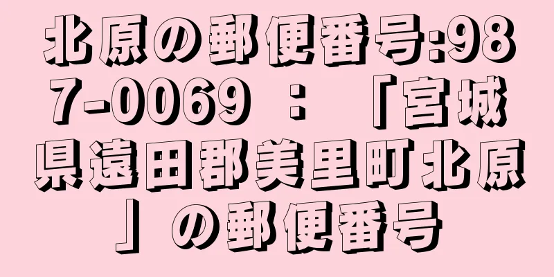 北原の郵便番号:987-0069 ： 「宮城県遠田郡美里町北原」の郵便番号