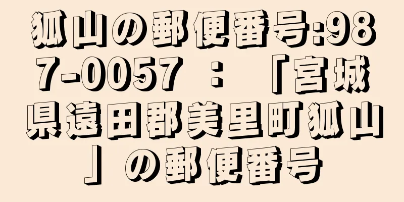 狐山の郵便番号:987-0057 ： 「宮城県遠田郡美里町狐山」の郵便番号