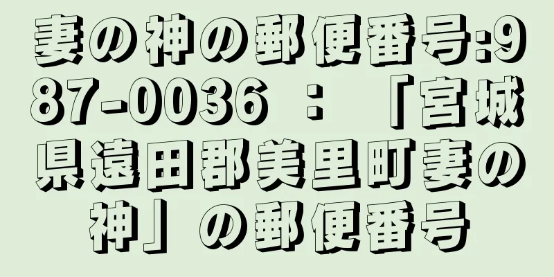 妻の神の郵便番号:987-0036 ： 「宮城県遠田郡美里町妻の神」の郵便番号