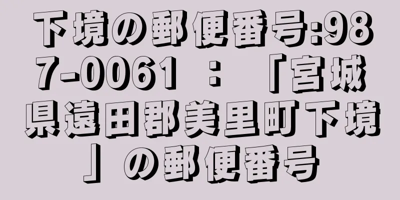 下境の郵便番号:987-0061 ： 「宮城県遠田郡美里町下境」の郵便番号