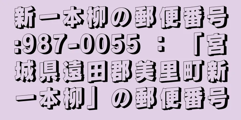 新一本柳の郵便番号:987-0055 ： 「宮城県遠田郡美里町新一本柳」の郵便番号