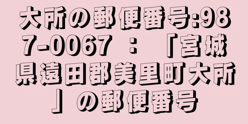 大所の郵便番号:987-0067 ： 「宮城県遠田郡美里町大所」の郵便番号