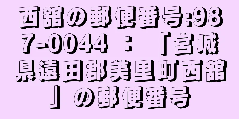 西舘の郵便番号:987-0044 ： 「宮城県遠田郡美里町西舘」の郵便番号