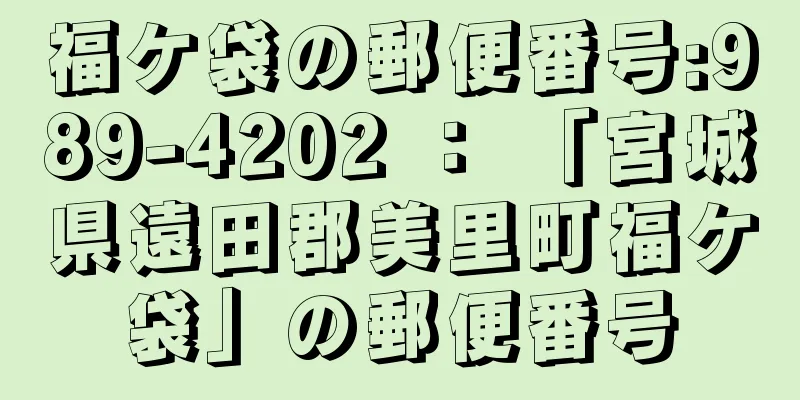 福ケ袋の郵便番号:989-4202 ： 「宮城県遠田郡美里町福ケ袋」の郵便番号