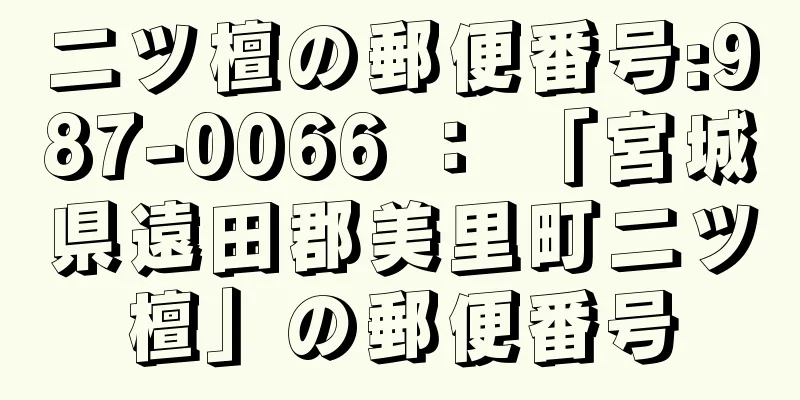 二ツ檀の郵便番号:987-0066 ： 「宮城県遠田郡美里町二ツ檀」の郵便番号