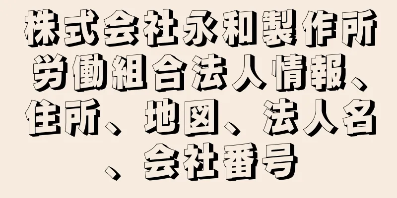 株式会社永和製作所労働組合法人情報、住所、地図、法人名、会社番号