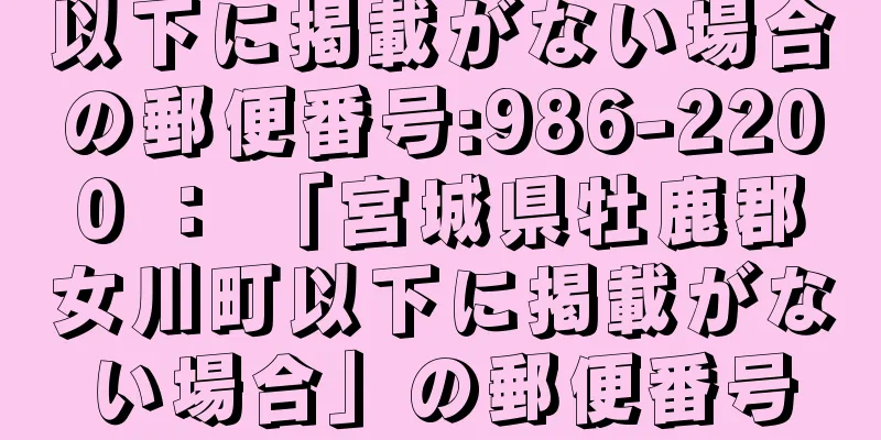 以下に掲載がない場合の郵便番号:986-2200 ： 「宮城県牡鹿郡女川町以下に掲載がない場合」の郵便番号