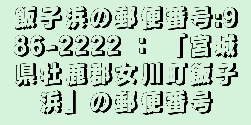 飯子浜の郵便番号:986-2222 ： 「宮城県牡鹿郡女川町飯子浜」の郵便番号