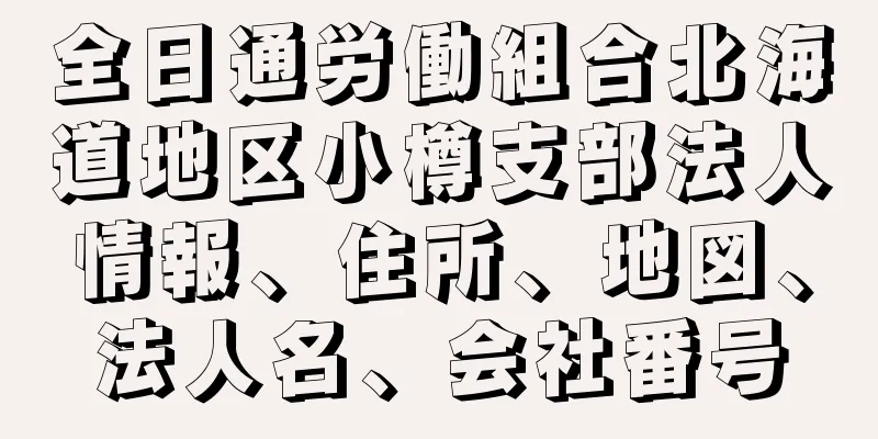 全日通労働組合北海道地区小樽支部法人情報、住所、地図、法人名、会社番号