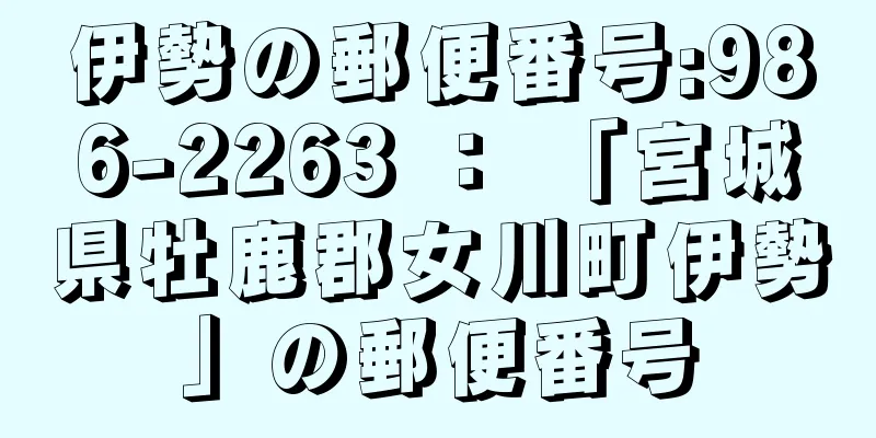 伊勢の郵便番号:986-2263 ： 「宮城県牡鹿郡女川町伊勢」の郵便番号