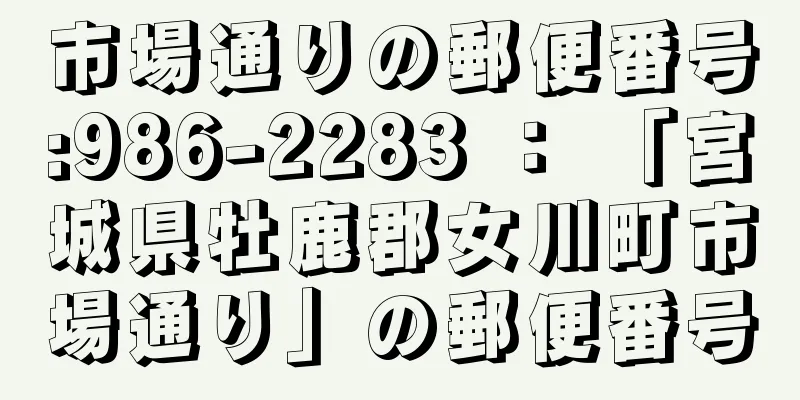 市場通りの郵便番号:986-2283 ： 「宮城県牡鹿郡女川町市場通り」の郵便番号