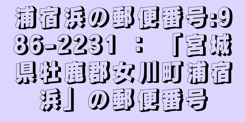 浦宿浜の郵便番号:986-2231 ： 「宮城県牡鹿郡女川町浦宿浜」の郵便番号