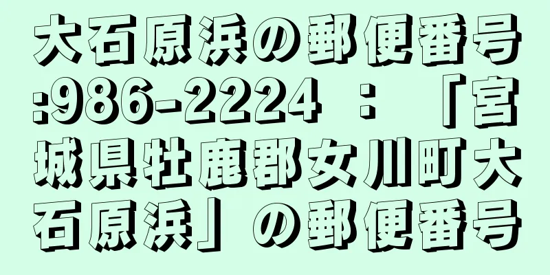 大石原浜の郵便番号:986-2224 ： 「宮城県牡鹿郡女川町大石原浜」の郵便番号