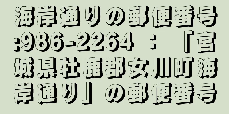 海岸通りの郵便番号:986-2264 ： 「宮城県牡鹿郡女川町海岸通り」の郵便番号