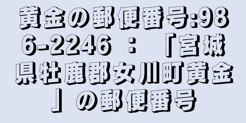 黄金の郵便番号:986-2246 ： 「宮城県牡鹿郡女川町黄金」の郵便番号