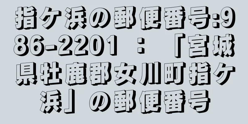 指ケ浜の郵便番号:986-2201 ： 「宮城県牡鹿郡女川町指ケ浜」の郵便番号