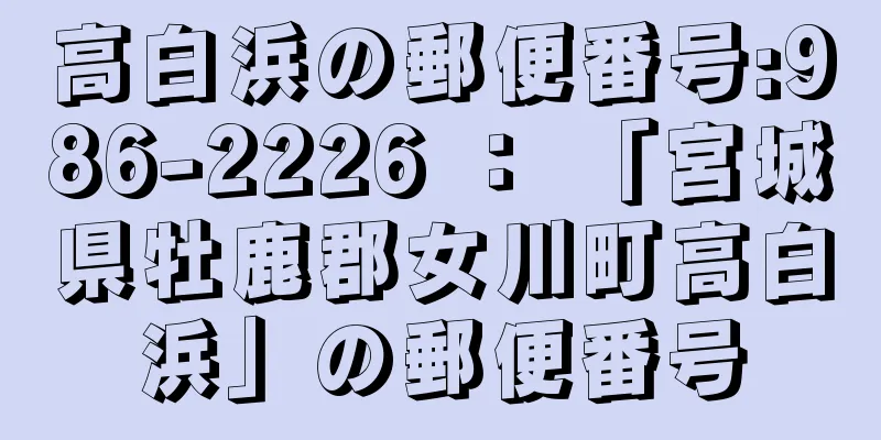 高白浜の郵便番号:986-2226 ： 「宮城県牡鹿郡女川町高白浜」の郵便番号