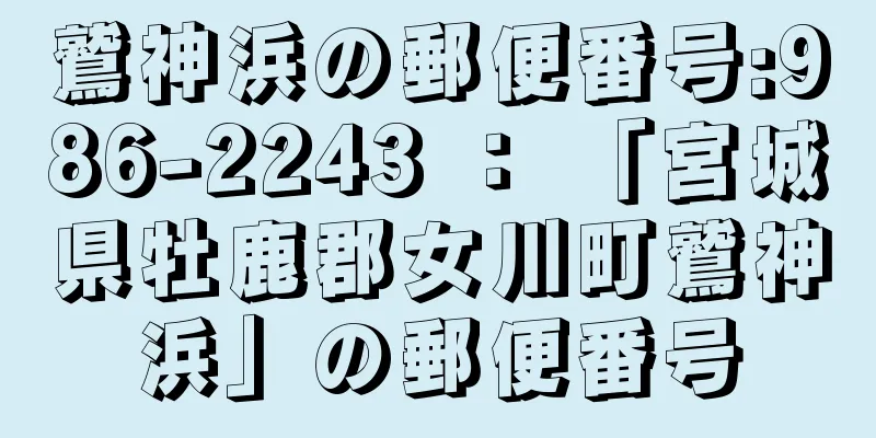 鷲神浜の郵便番号:986-2243 ： 「宮城県牡鹿郡女川町鷲神浜」の郵便番号