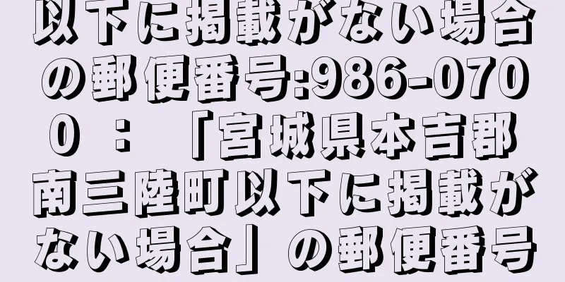 以下に掲載がない場合の郵便番号:986-0700 ： 「宮城県本吉郡南三陸町以下に掲載がない場合」の郵便番号