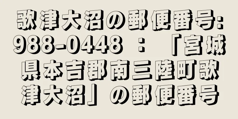 歌津大沼の郵便番号:988-0448 ： 「宮城県本吉郡南三陸町歌津大沼」の郵便番号