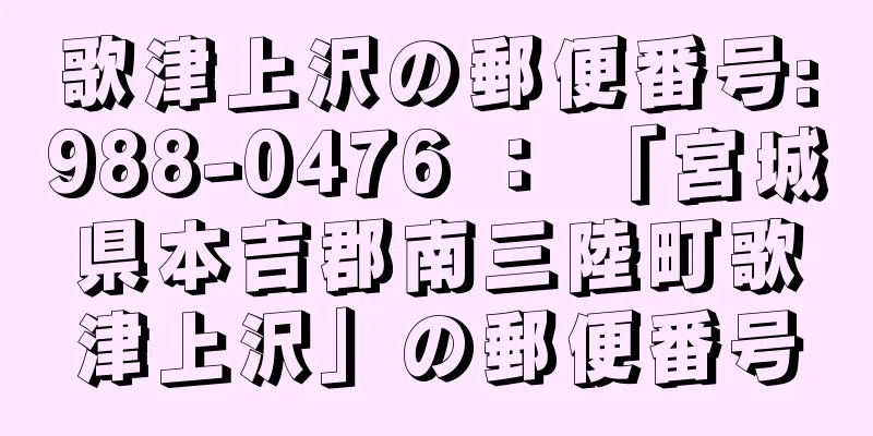 歌津上沢の郵便番号:988-0476 ： 「宮城県本吉郡南三陸町歌津上沢」の郵便番号