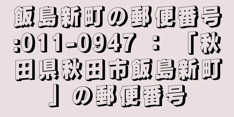 飯島新町の郵便番号:011-0947 ： 「秋田県秋田市飯島新町」の郵便番号