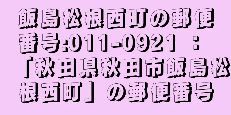 飯島松根西町の郵便番号:011-0921 ： 「秋田県秋田市飯島松根西町」の郵便番号