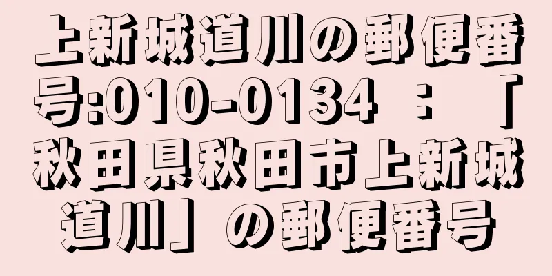 上新城道川の郵便番号:010-0134 ： 「秋田県秋田市上新城道川」の郵便番号